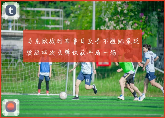 马竞欧战对布鲁日交手不胜纪录延续近四次交锋仅获平局一场