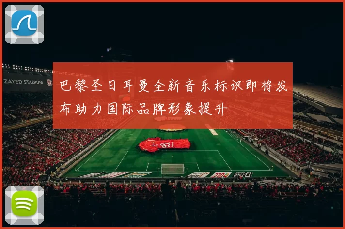 巴黎圣日耳曼全新音乐标识即将发布助力国际品牌形象提升
