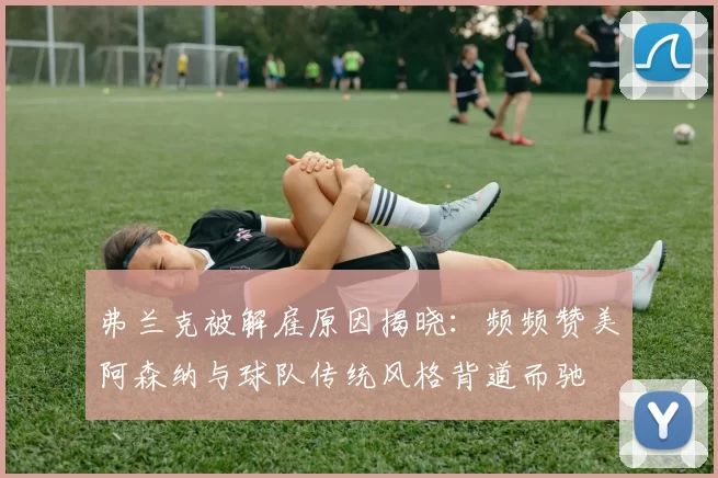 弗兰克被解雇原因揭晓：频频赞美阿森纳与球队传统风格背道而驰