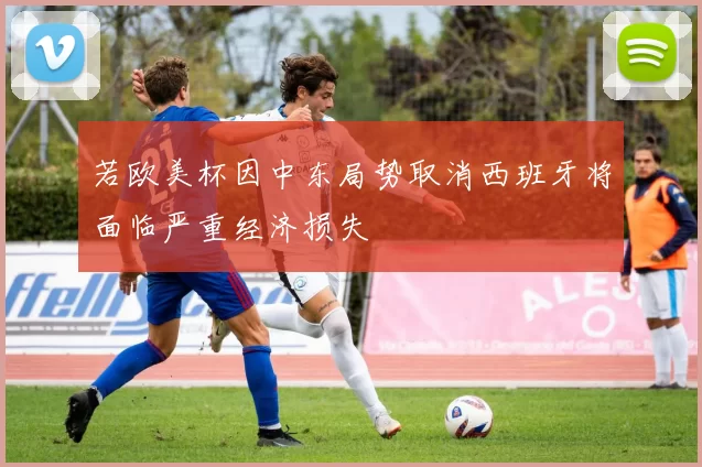 若欧美杯因中东局势取消西班牙将面临严重经济损失