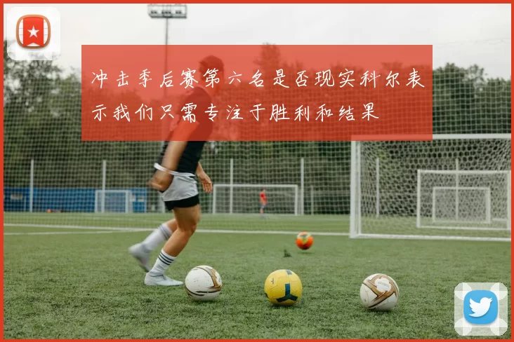 冲击季后赛第六名是否现实科尔表示我们只需专注于胜利和结果
