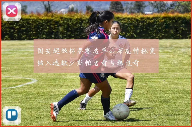 国安超级杯参赛名单公布孔特林良铭入选缺少斯帕吉奇与韩佳奇