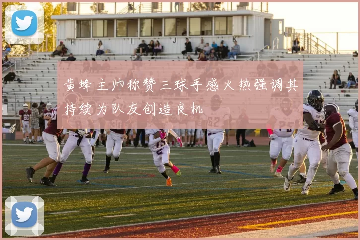 黄蜂主帅称赞三球手感火热强调其持续为队友创造良机