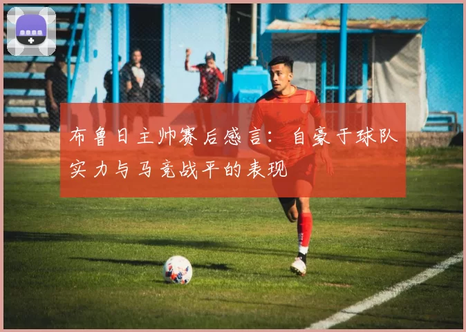 布鲁日主帅赛后感言：自豪于球队实力与马竞战平的表现
