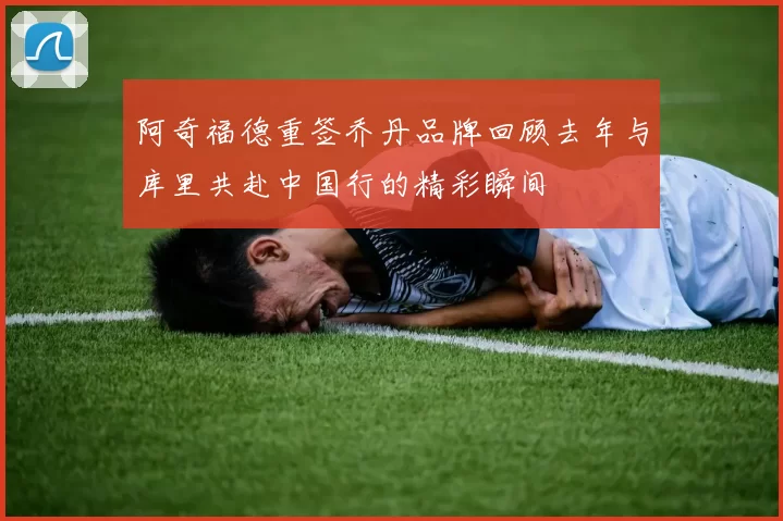 阿奇福德重签乔丹品牌回顾去年与库里共赴中国行的精彩瞬间