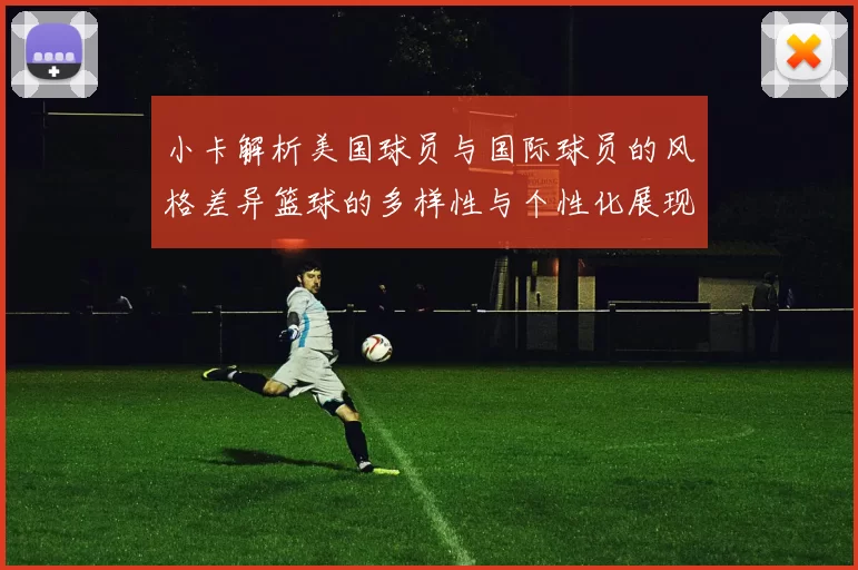 小卡解析美国球员与国际球员的风格差异篮球的多样性与个性化展现
