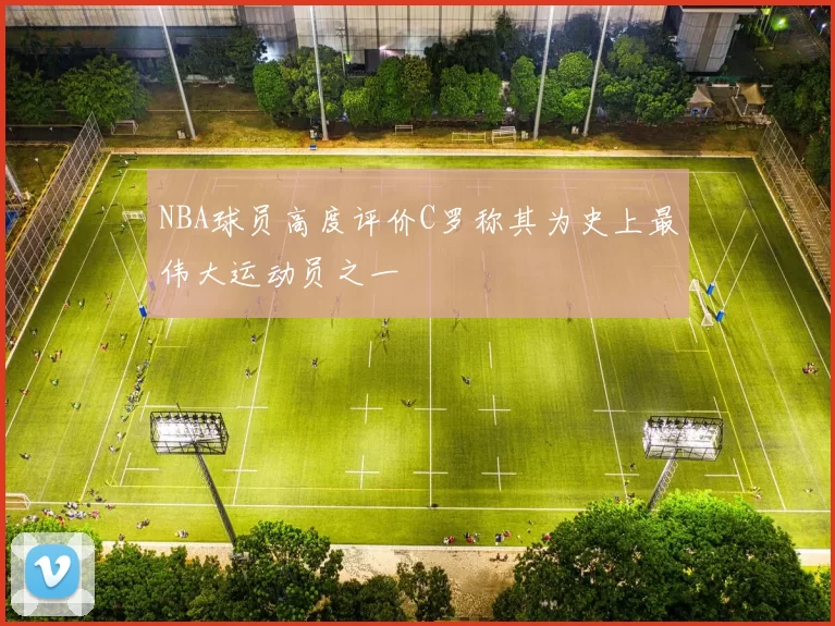 NBA球员高度评价C罗称其为史上最伟大运动员之一