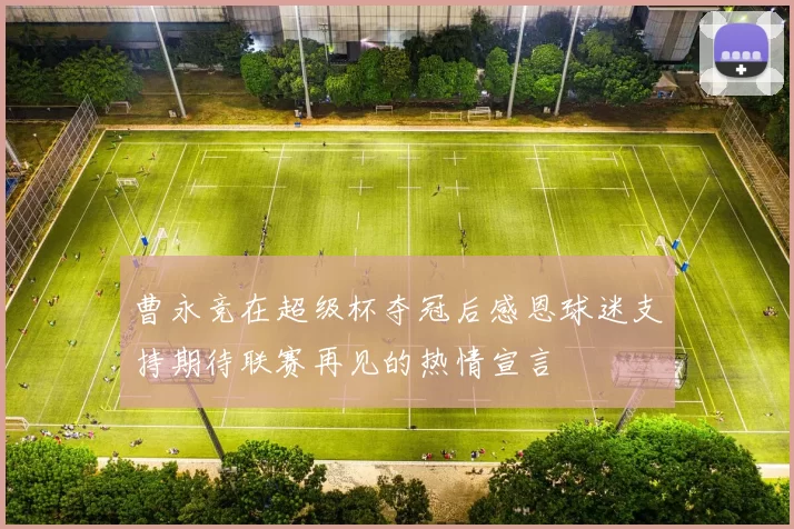 曹永竞在超级杯夺冠后感恩球迷支持期待联赛再见的热情宣言