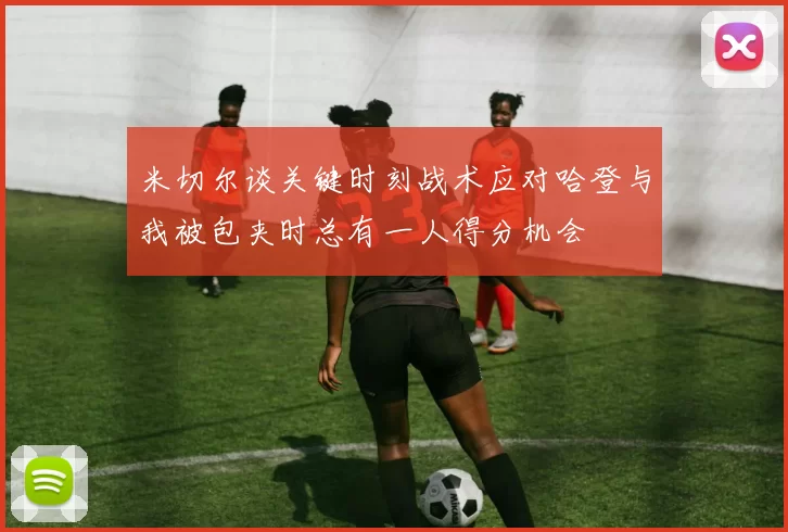 米切尔谈关键时刻战术应对哈登与我被包夹时总有一人得分机会