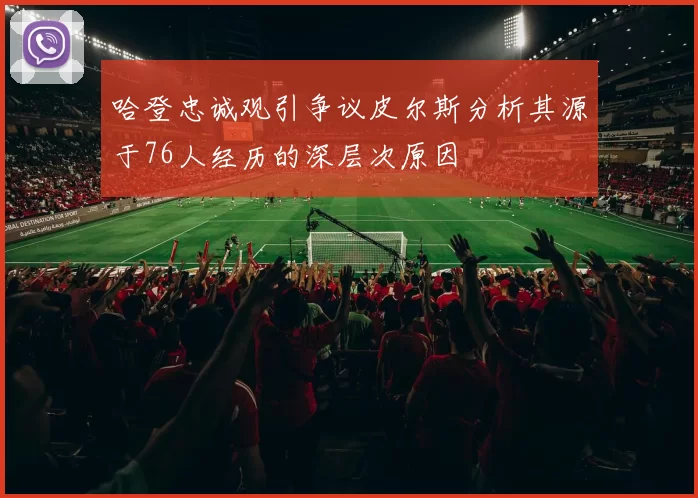 哈登忠诚观引争议皮尔斯分析其源于76人经历的深层次原因