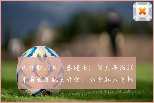 已任职10年！泰晤士：因凡蒂诺10年前坐廉航去开会，如今私人飞机