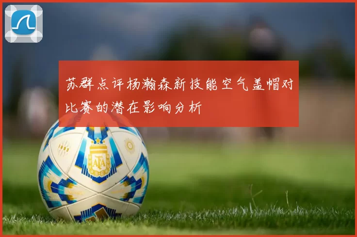 苏群点评杨瀚森新技能空气盖帽对比赛的潜在影响分析