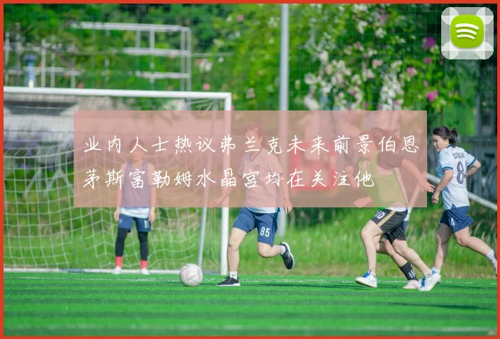 业内人士热议弗兰克未来前景伯恩茅斯富勒姆水晶宫均在关注他