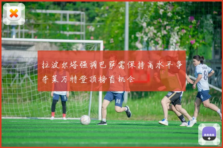 拉波尔塔强调巴萨需保持高水平争夺莱万特登顶榜首机会
