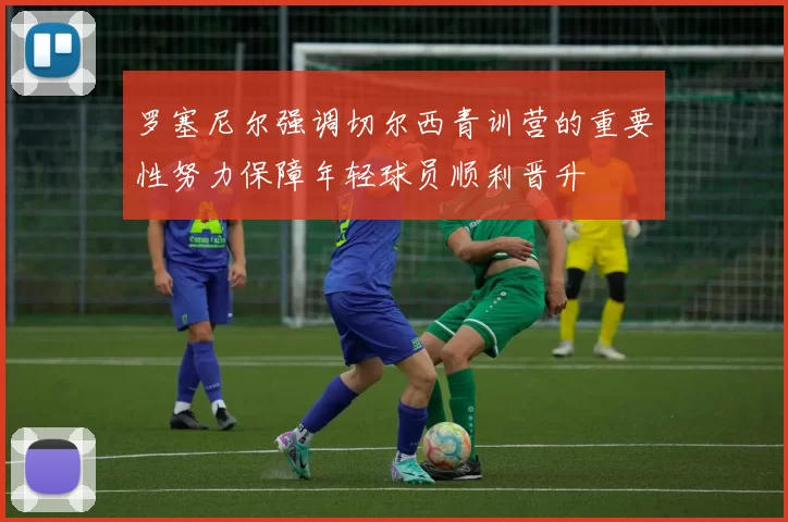 罗塞尼尔强调切尔西青训营的重要性努力保障年轻球员顺利晋升