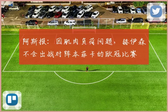 阿斯报：因肌肉负荷问题，赫伊森不会出战对阵本菲卡的欧冠比赛