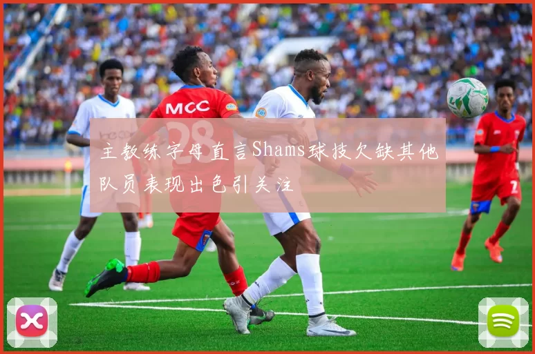 主教练字母直言Shams球技欠缺其他队员表现出色引关注