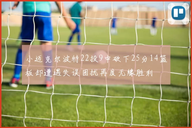 小迈克尔波特22投9中砍下25分14篮板却遭遇失误困扰再度无缘胜利