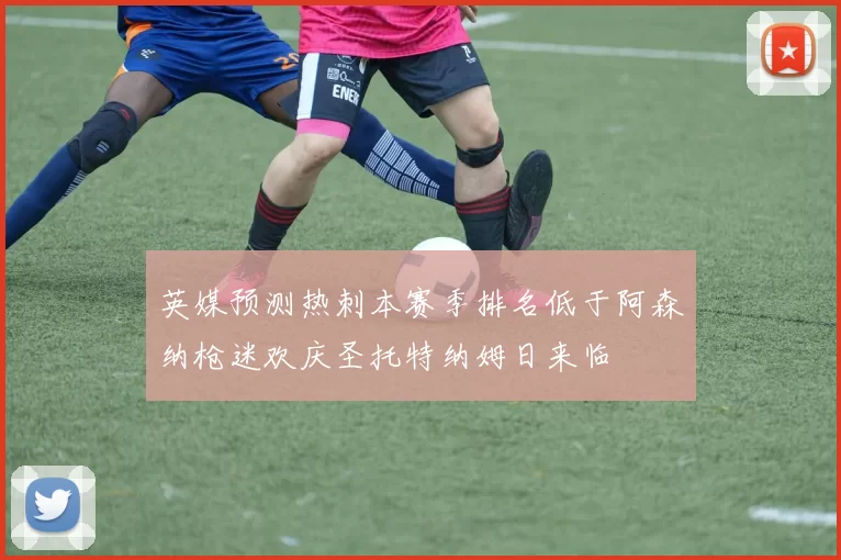 英媒预测热刺本赛季排名低于阿森纳枪迷欢庆圣托特纳姆日来临