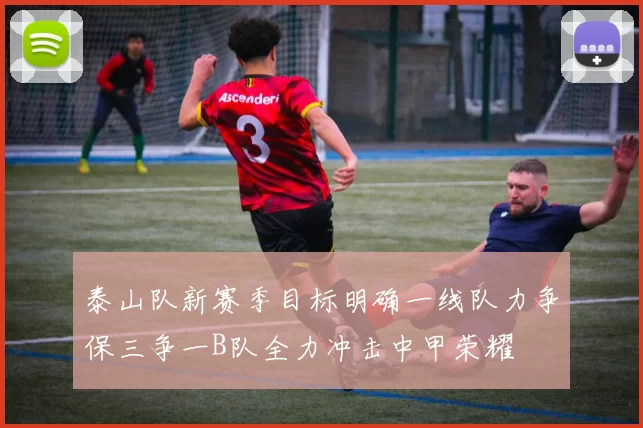 泰山队新赛季目标明确一线队力争保三争一B队全力冲击中甲荣耀