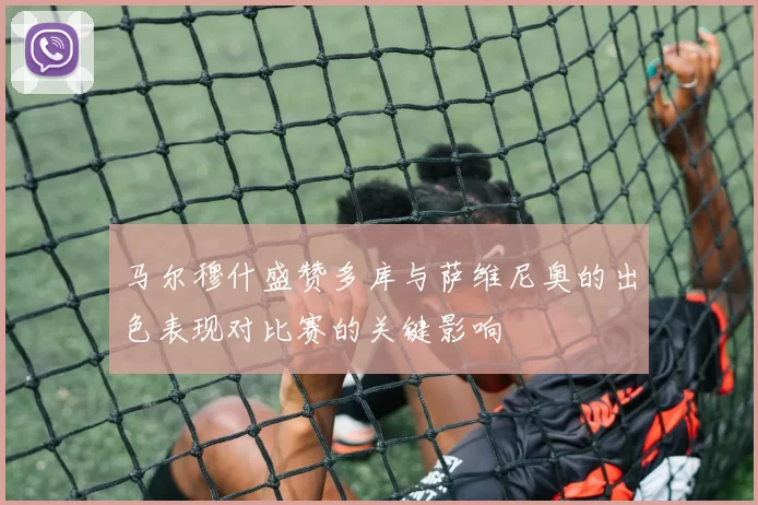 马尔穆什盛赞多库与萨维尼奥的出色表现对比赛的关键影响