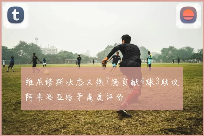 维尼修斯状态火热7场贡献4球3助攻阿韦洛亚给予高度评价