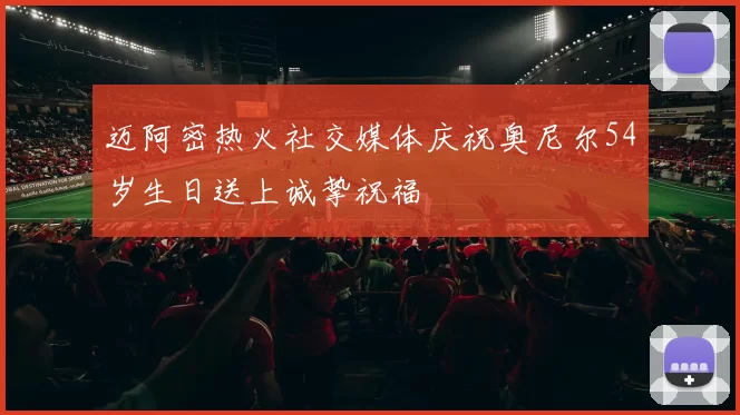 迈阿密热火社交媒体庆祝奥尼尔54岁生日送上诚挚祝福