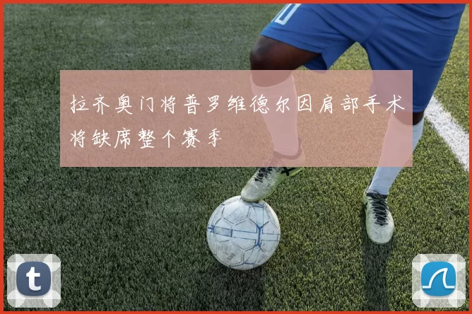 拉齐奥门将普罗维德尔因肩部手术将缺席整个赛季