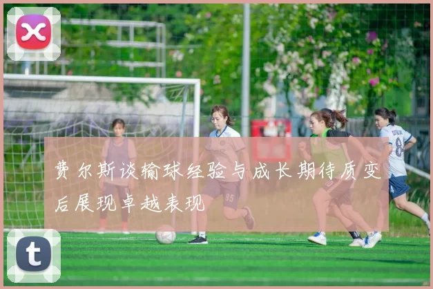 费尔斯谈输球经验与成长期待质变后展现卓越表现