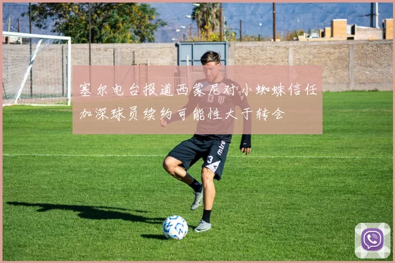 塞尔电台报道西蒙尼对小蜘蛛信任加深球员续约可能性大于转会