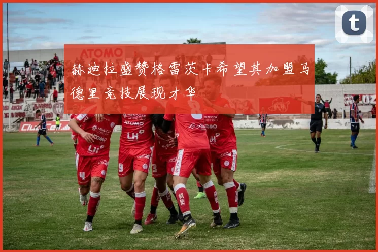 赫迪拉盛赞格雷茨卡希望其加盟马德里竞技展现才华