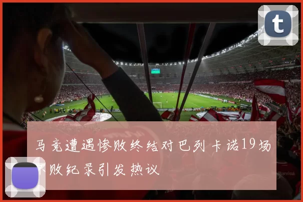 马竞遭遇惨败终结对巴列卡诺19场不败纪录引发热议