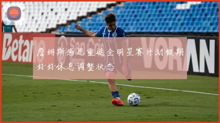 詹姆斯感恩重返全明星赛计划假期好好休息调整状态