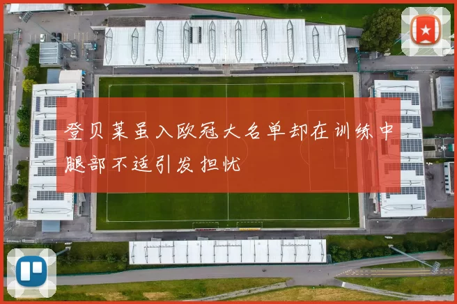 登贝莱虽入欧冠大名单却在训练中腿部不适引发担忧